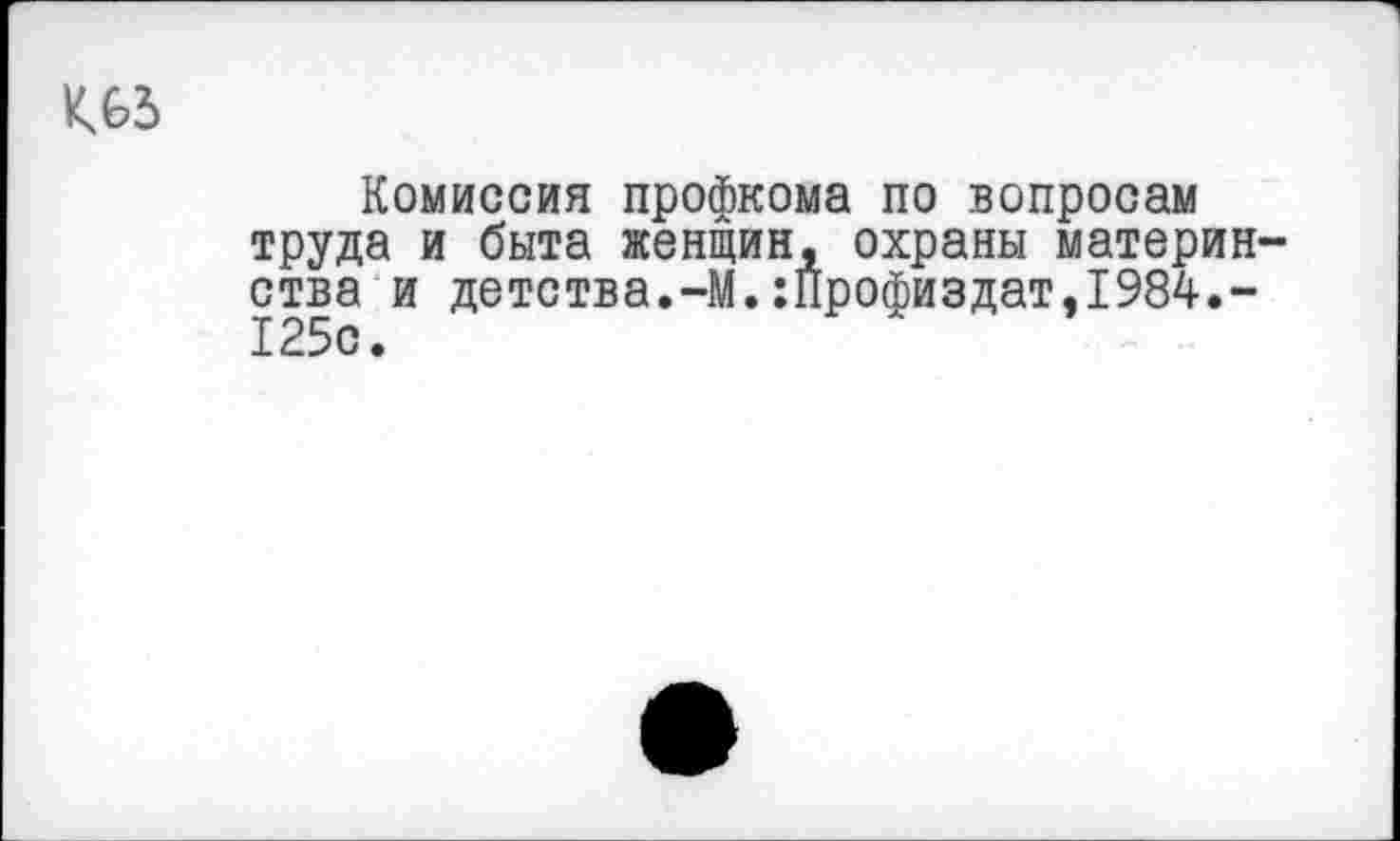 ﻿К65
Комиссия профкома по вопросам труда и быта женщин, охраны материнства и детства.-М.:Профиздат,1984.-125с.